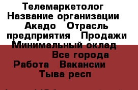 Телемаркетолог › Название организации ­ Акадо › Отрасль предприятия ­ Продажи › Минимальный оклад ­ 30 000 - Все города Работа » Вакансии   . Тыва респ.